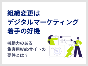 組織変更はデジタルマーケティング着手の好機。機動力のある集客用Webサイトの要件とは？